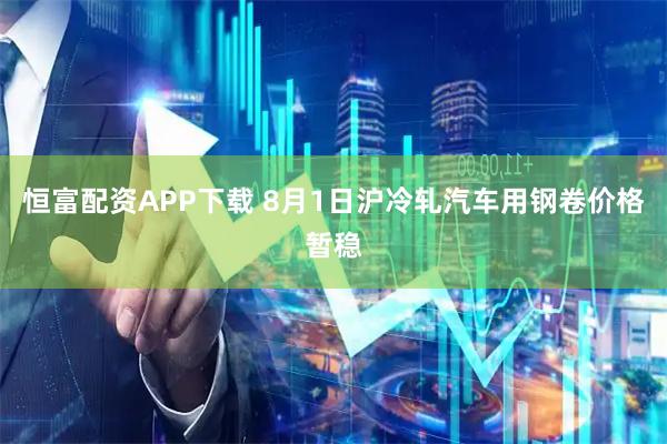 恒富配资APP下载 8月1日沪冷轧汽车用钢卷价格暂稳