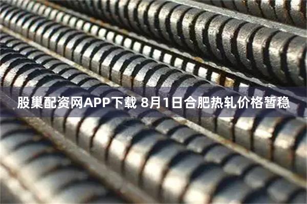 股巢配资网APP下载 8月1日合肥热轧价格暂稳
