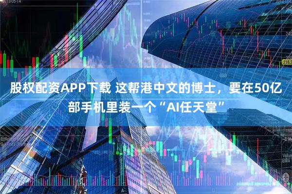 股权配资APP下载 这帮港中文的博士，要在50亿部手机里装一个“AI任天堂”