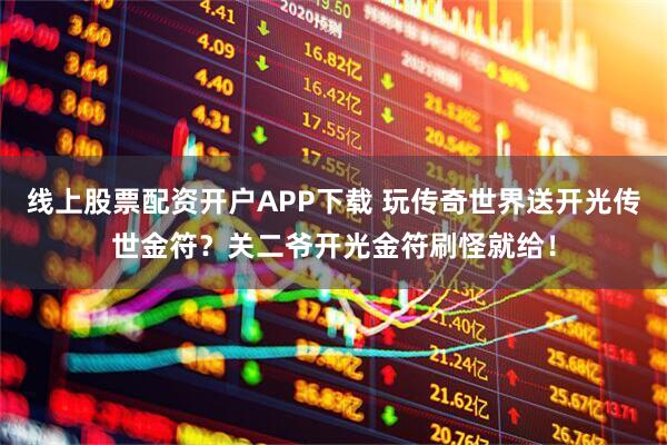 线上股票配资开户APP下载 玩传奇世界送开光传世金符？关二爷开光金符刷怪就给！