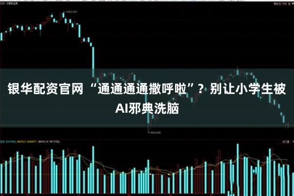 银华配资官网 “通通通通撒呼啦”？别让小学生被AI邪典洗脑