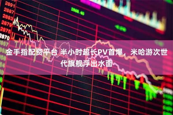 金手指配资平台 半小时超长PV首爆，米哈游次世代旗舰浮出水面