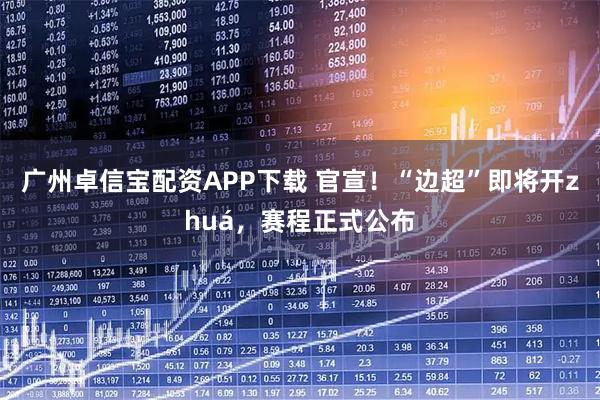 广州卓信宝配资APP下载 官宣！“边超”即将开zhuá，赛程正式公布