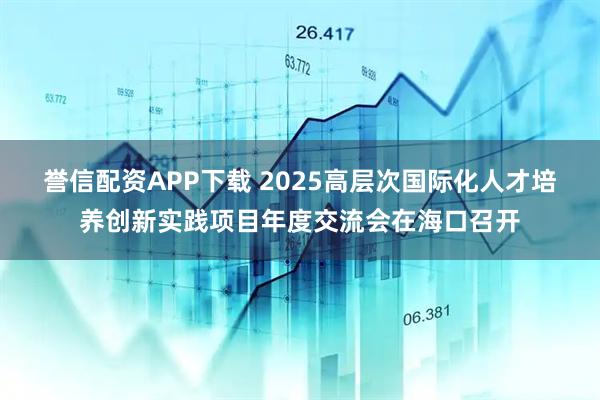 誉信配资APP下载 2025高层次国际化人才培养创新实践项目年度交流会在海口召开