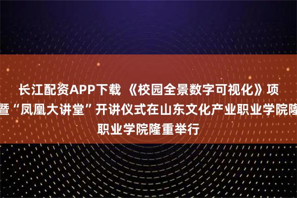 长江配资APP下载 《校园全景数字可视化》项目启动暨“凤凰大讲堂”开讲仪式在山东文化产业职业学院隆重举行
