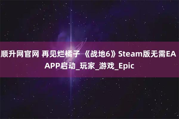 顺升网官网 再见烂橘子 《战地6》Steam版无需EA APP启动_玩家_游戏_Epic