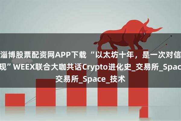 淄博股票配资网APP下载 “以太坊十年，是一次对信仰的兑现”WEEX联合大咖共话Crypto进化史_交易所_Space_技术