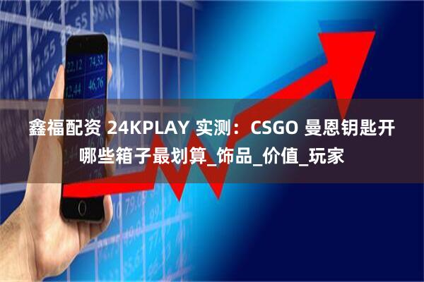 鑫福配资 24KPLAY 实测：CSGO 曼恩钥匙开哪些箱子最划算_饰品_价值_玩家