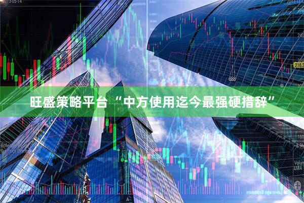旺盛策略平台 “中方使用迄今最强硬措辞”