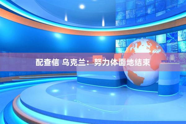 配查信 乌克兰:努力体面地结束