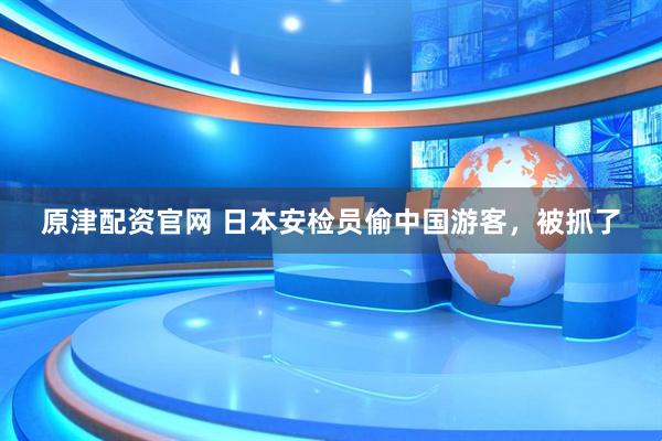 原津配资官网 日本安检员偷中国游客，被抓了