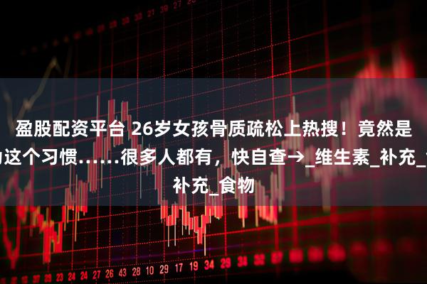 盈股配资平台 26岁女孩骨质疏松上热搜!竟然是因为这个习惯……很多人都有,快自查→_维生素_补充_食物