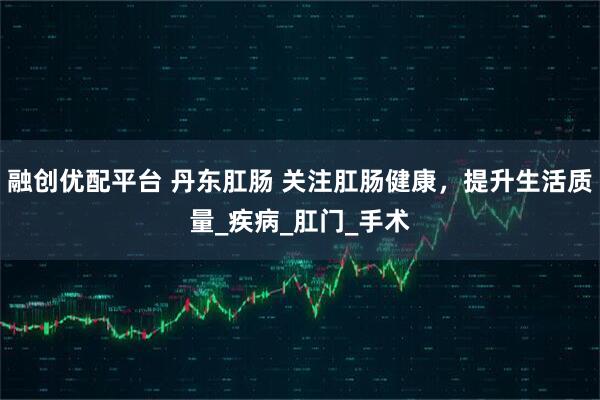 融创优配平台 丹东肛肠 关注肛肠健康,提升生活质量_疾病_肛门_手术