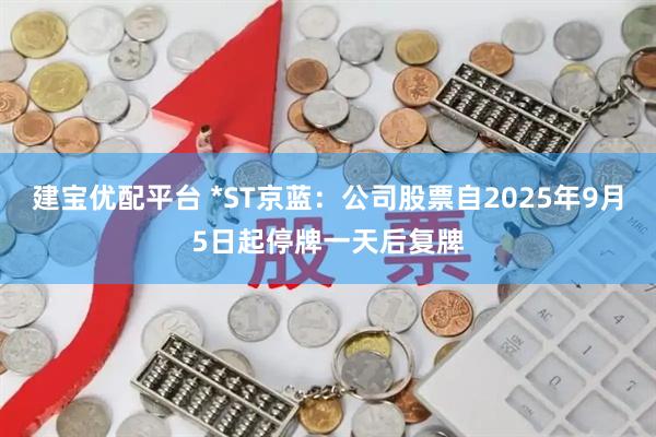 建宝优配平台 *ST京蓝：公司股票自2025年9月5日起停牌一天后复牌