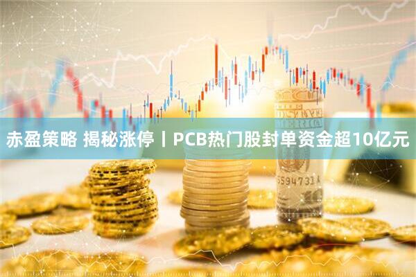 赤盈策略 揭秘涨停丨PCB热门股封单资金超10亿元