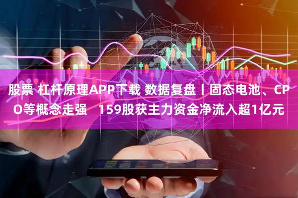 股票 杠杆原理APP下载 数据复盘丨固态电池、CPO等概念走强   159股获主力资金净流入超1亿元