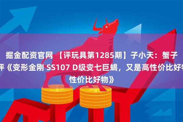 掘金配资官网 【评玩具第1285期】子小天：蟹子测评《变形金刚 SS107 D级变七巨蝎，又是高性价比好物》