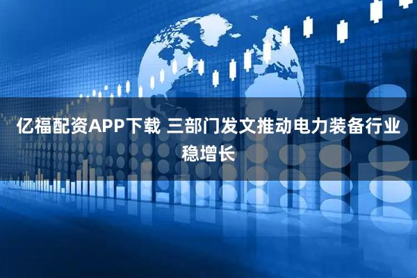 亿福配资APP下载 三部门发文推动电力装备行业稳增长