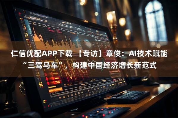 仁信优配APP下载 【专访】章俊:AI技术赋能“三驾马车”,构建中国经济增长新范式
