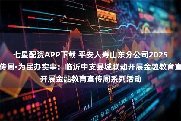 七星配资APP下载 平安人寿山东分公司2025年金融教育宣传周•为民办实事:临沂中支县域联动开展金融教育宣传周系列活动