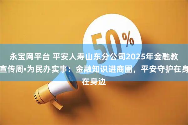 永宝网平台 平安人寿山东分公司2025年金融教育宣传周•为民办实事:金融知识进商圈,平安守护在身边