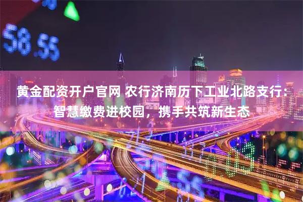 黄金配资开户官网 农行济南历下工业北路支行：智慧缴费进校园，携手共筑新生态