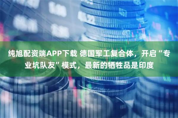 纯旭配资端APP下载 德国军工复合体,开启“专业坑队友”模式,最新的牺牲品是印度