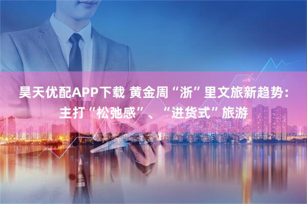 昊天优配APP下载 黄金周“浙”里文旅新趋势：主打“松弛感”、“进货式”旅游