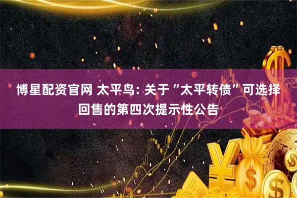 博星配资官网 太平鸟: 关于“太平转债”可选择回售的第四次提示性公告