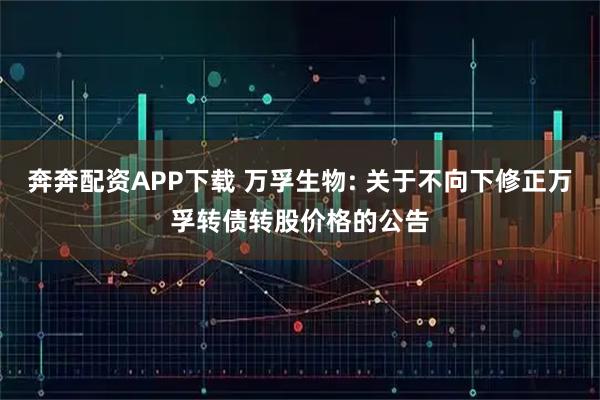 奔奔配资APP下载 万孚生物: 关于不向下修正万孚转债转股价格的公告