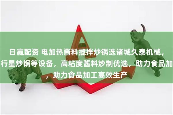 日赢配资 电加热酱料搅拌炒锅选诸城久泰机械，专业导热油行星炒锅等设备，高粘度酱料炒制优选，助力食品加工高效生产