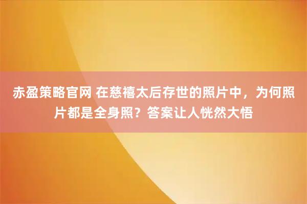 赤盈策略官网 在慈禧太后存世的照片中，为何照片都是全身照？答案让人恍然大悟