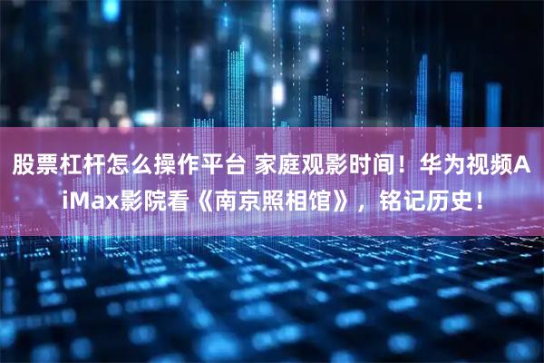 股票杠杆怎么操作平台 家庭观影时间！华为视频AiMax影院看《南京照相馆》，铭记历史！