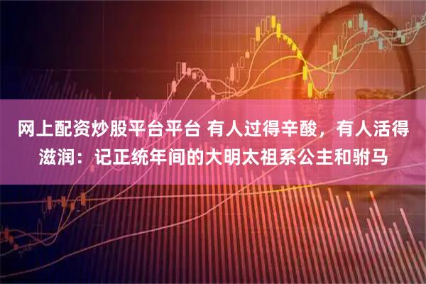 网上配资炒股平台平台 有人过得辛酸，有人活得滋润：记正统年间的大明太祖系公主和驸马