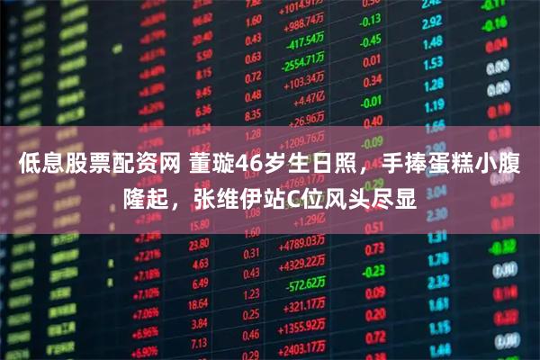 低息股票配资网 董璇46岁生日照，手捧蛋糕小腹隆起，张维伊站C位风头尽显