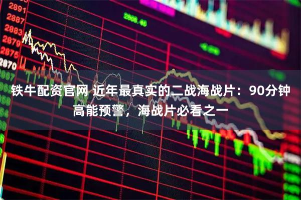 铁牛配资官网 近年最真实的二战海战片：90分钟高能预警，海战片必看之一
