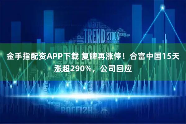 金手指配资APP下载 复牌再涨停！合富中国15天涨超290%，公司回应