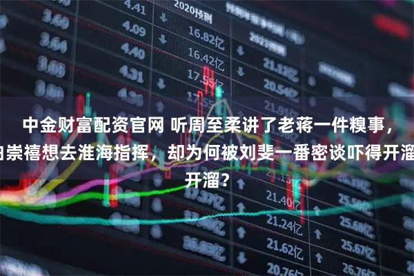 中金财富配资官网 听周至柔讲了老蒋一件糗事，白崇禧想去淮海指挥，却为何被刘斐一番密谈吓得开溜？