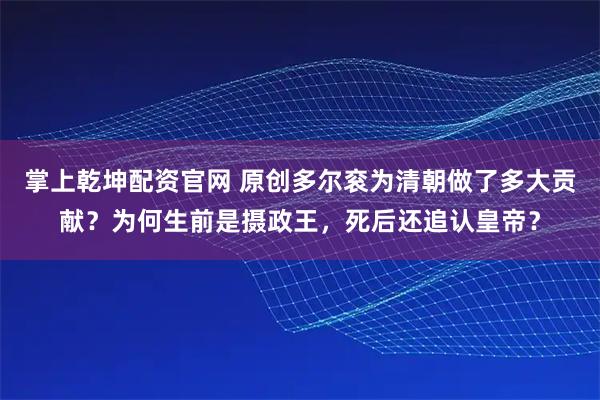 掌上乾坤配资官网 原创多尔衮为清朝做了多大贡献？为何生前是摄政王，死后还追认皇帝？