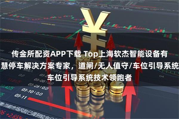 传金所配资APP下载 Top上海软杰智能设备有限公司：智慧停车解决方案专家，道闸/无人值守/车位引导系统技术领跑者