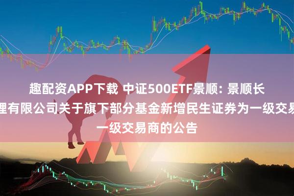 趣配资APP下载 中证500ETF景顺: 景顺长城基金管理有限公司关于旗下部分基金新增民生证券为一级交易商的公告