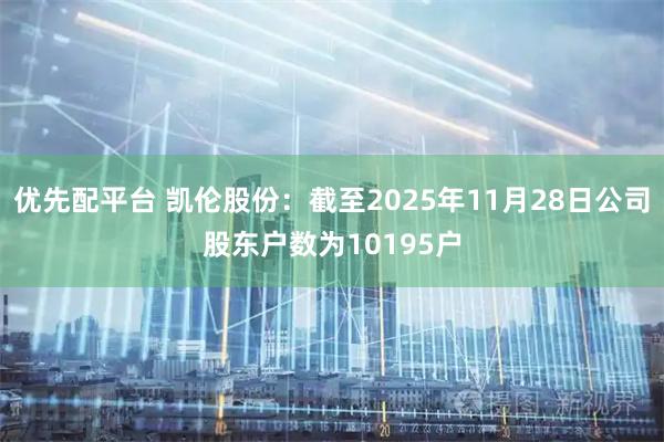优先配平台 凯伦股份：截至2025年11月28日公司股东户数为10195户
