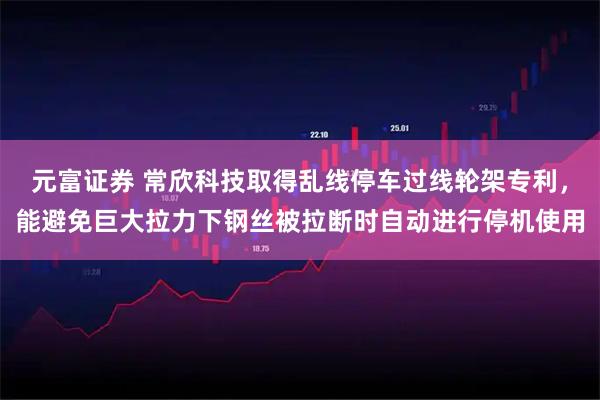 元富证券 常欣科技取得乱线停车过线轮架专利，能避免巨大拉力下钢丝被拉断时自动进行停机使用