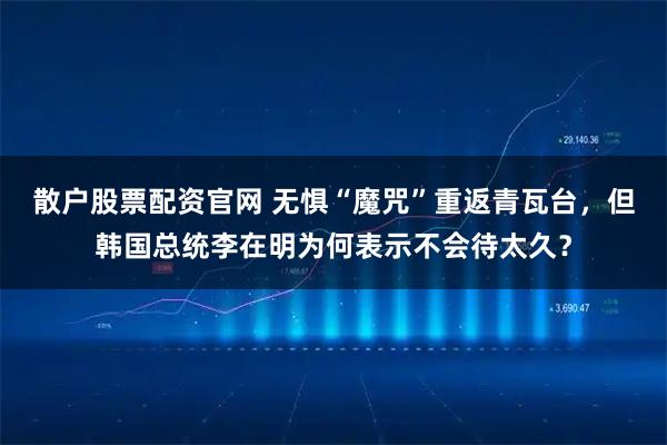 散户股票配资官网 无惧“魔咒”重返青瓦台，但韩国总统李在明为何表示不会待太久？