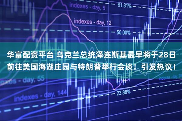 华富配资平台 乌克兰总统泽连斯基最早将于28日前往美国海湖庄园与特朗普举行会谈！引发热议！