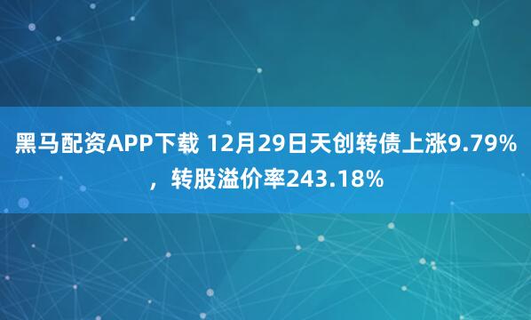 黑马配资APP下载 12月29日天创转债上涨9.79%，转股溢价率243.18%