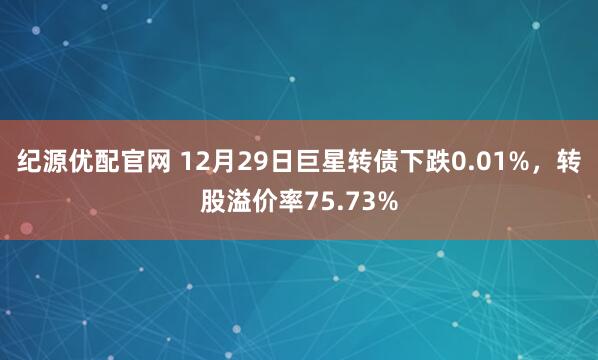 纪源优配官网 12月29日巨星转债下跌0.01%，转股溢价率75.73%
