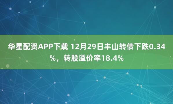 华星配资APP下载 12月29日丰山转债下跌0.34%,转股溢价率18.4%