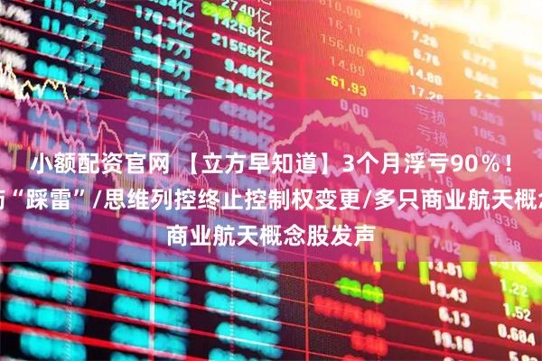 小额配资官网 【立方早知道】3个月浮亏90％！步长制药“踩雷”/思维列控终止控制权变更/多只商业航天概念股发声