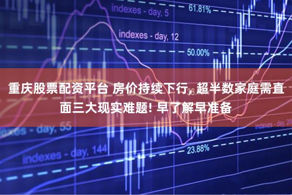 重庆股票配资平台 房价持续下行, 超半数家庭需直面三大现实难题! 早了解早准备